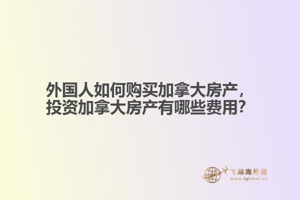 外國(guó)人如何購(gòu)買加拿大房產(chǎn)，投資加拿大房產(chǎn)有哪些費(fèi)用？