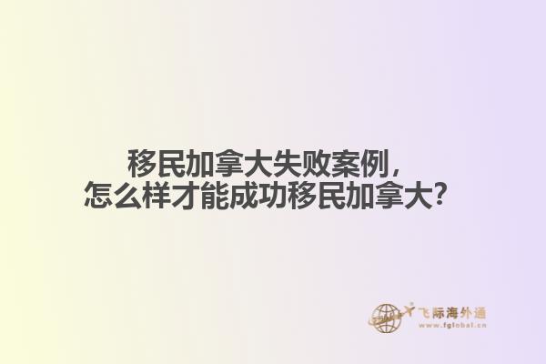 移民加拿大失敗案例，怎么樣才能成功移民加拿大？