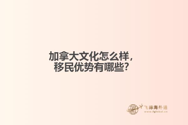 加拿大文化怎么樣，移民優(yōu)勢有哪些？
