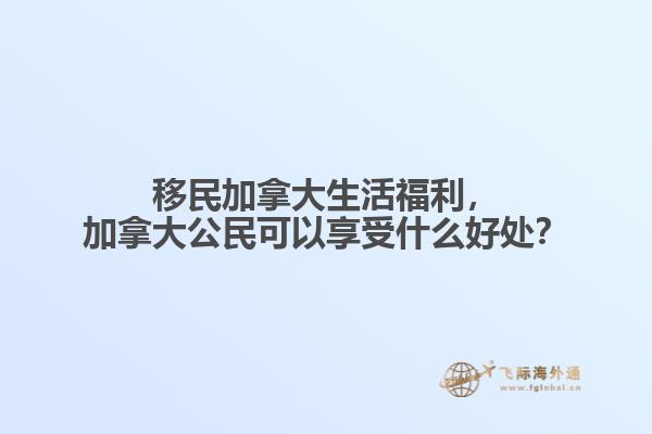 移民加拿大生活福利，加拿大公民可以享受什么好處？
