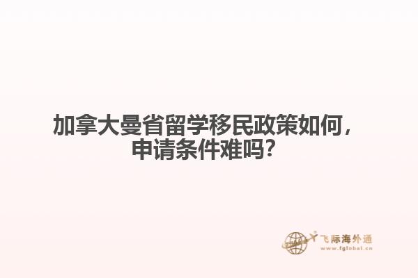 加拿大曼省留學(xué)移民政策如何，申請(qǐng)條件難嗎？