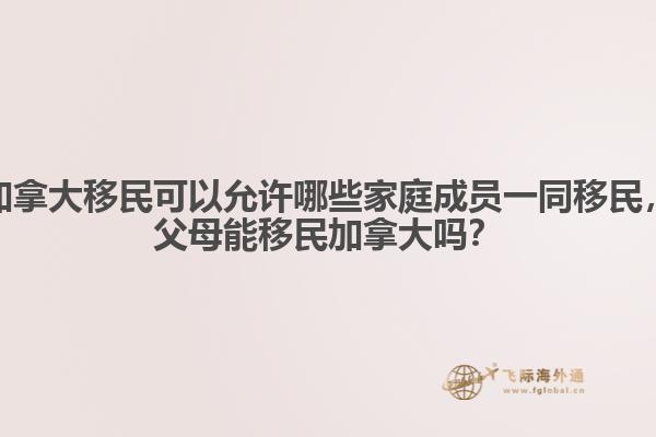 加拿大移民可以允許哪些家庭成員一同移民，父母能移民加拿大嗎？