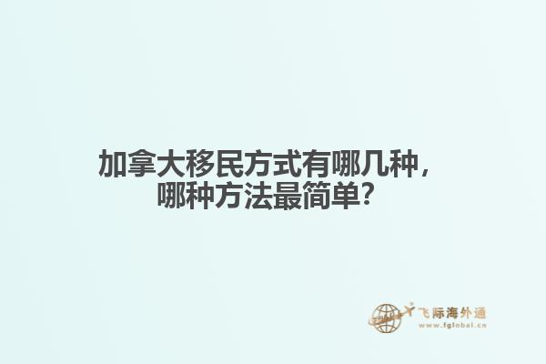 加拿大移民方式有哪幾種，哪種方法最簡單？