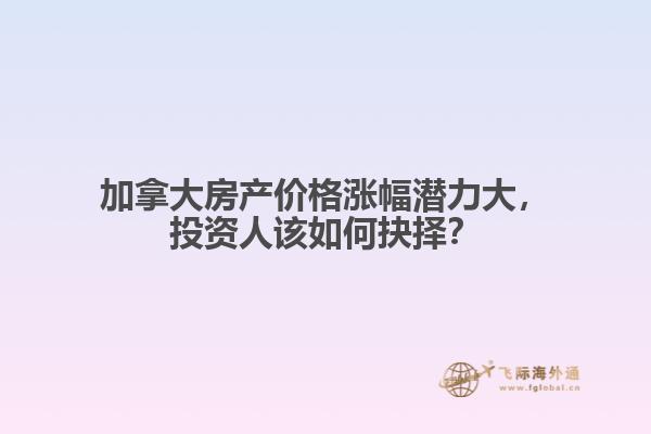 加拿大房產(chǎn)價(jià)格漲幅潛力大，投資人該如何抉擇？