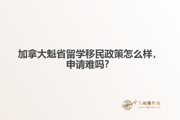 加拿大魁省留學(xué)移民政策怎么樣，申請難嗎？

