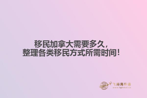 移民加拿大需要多久，整理各類移民方式所需時間！