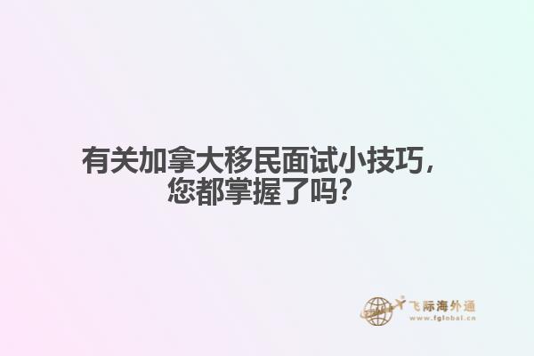 有關(guān)加拿大移民面試小技巧，您都掌握了嗎？
