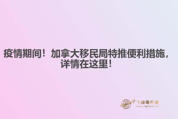 疫情期間！加拿大移民局特推便利措施，詳情在這里！