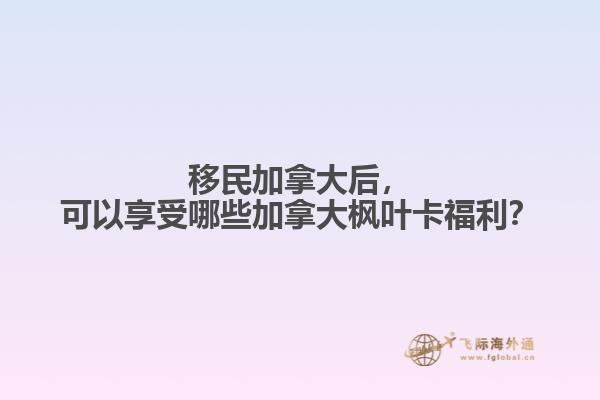 移民加拿大后，可以享受哪些加拿大楓葉卡福利？