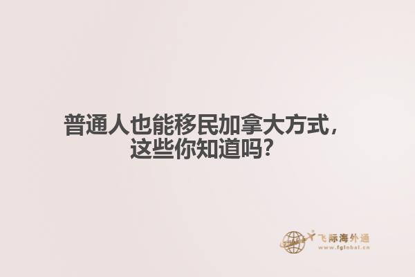 普通人也能移民加拿大方式，這些你知道嗎？
