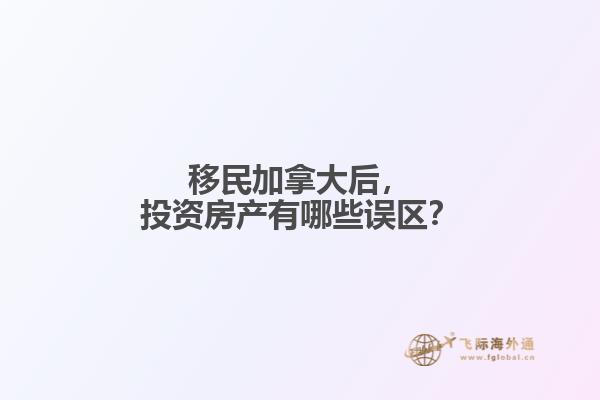移民加拿大后，投資房產(chǎn)有哪些誤區(qū)？