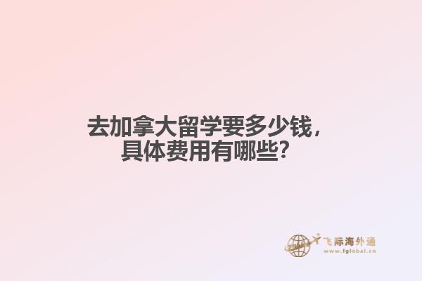 去加拿大留學(xué)要多少錢，具體費(fèi)用有哪些？