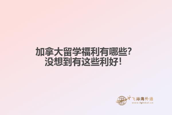 加拿大留學(xué)福利有哪些？沒想到有這些利好！