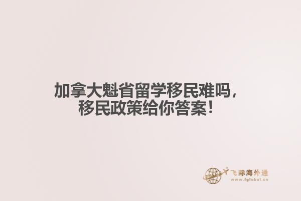 加拿大魁省留學(xué)移民難嗎，移民政策給你答案！