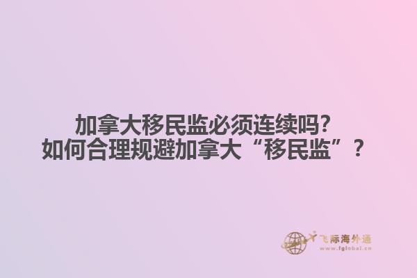 加拿大移民監(jiān)必須連續(xù)嗎？如何合理規(guī)避加拿大“移民監(jiān)”？
