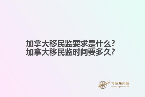 加拿大移民監(jiān)要求是什么？加拿大移民監(jiān)時(shí)間要多久？
