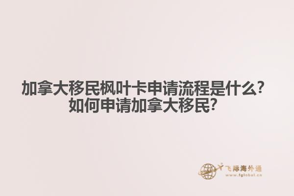 加拿大移民楓葉卡申請流程是什么？如何申請加拿大移民？