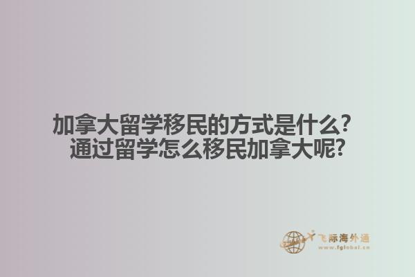 加拿大留學移民的方式是什么？通過留學怎么移民加拿大呢?