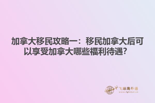 加拿大移民攻略一：移民加拿大后可以享受加拿大哪些福利待遇？