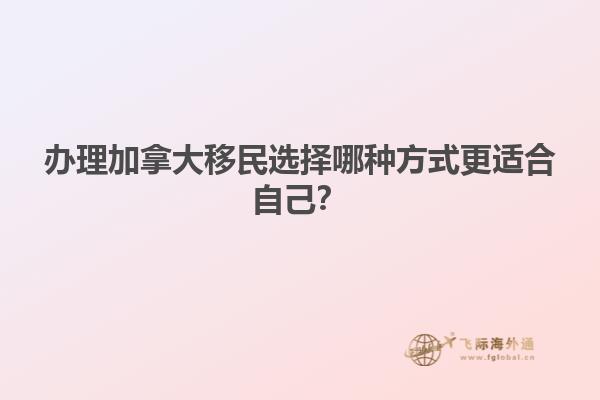 辦理加拿大移民選擇哪種方式更適合自己？