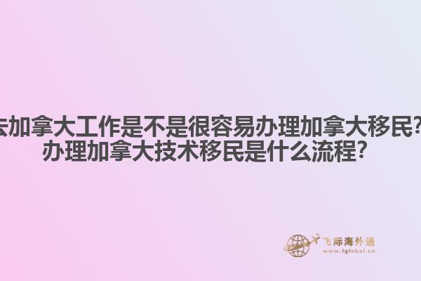 去加拿大工作是不是很容易辦理加拿大移民？辦理加拿大技術(shù)移民是什么流程？