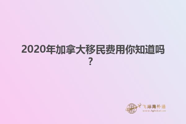 2020年加拿大移民費用你知道嗎？