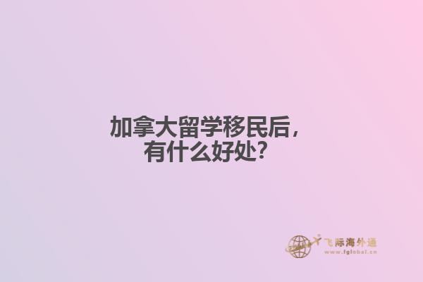 加拿大留學(xué)移民后，有什么好處？