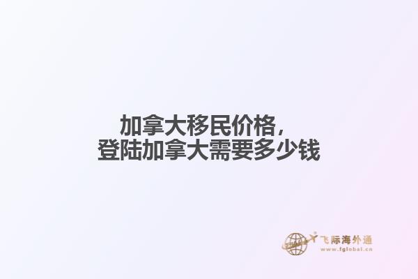 加拿大移民價格，登陸加拿大需要多少錢