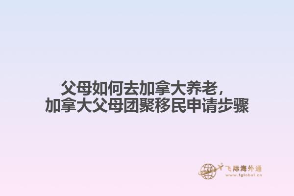 父母如何去加拿大養(yǎng)老，加拿大父母團聚移民申請步驟