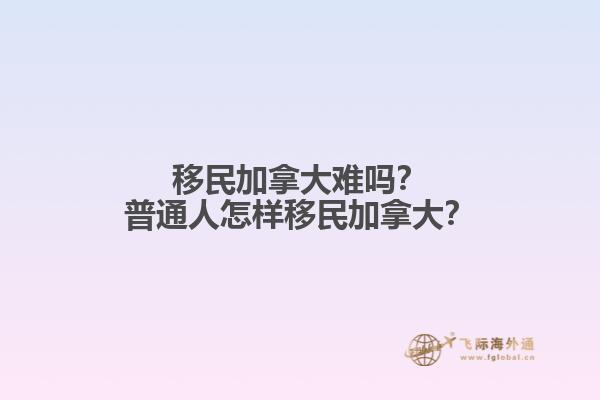 移民加拿大難嗎？普通人怎樣移民加拿大？