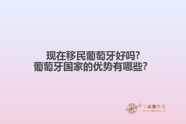 現(xiàn)在移民葡萄牙好嗎?葡萄牙國(guó)家的優(yōu)勢(shì)有哪些？