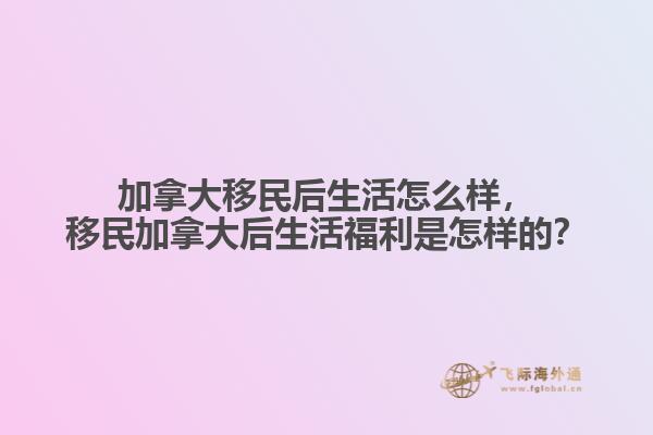 加拿大移民后生活怎么樣，移民加拿大后生活福利是怎樣的？