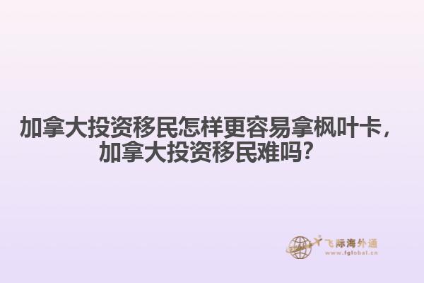 加拿大投資移民怎樣更容易拿楓葉卡，加拿大投資移民難嗎？