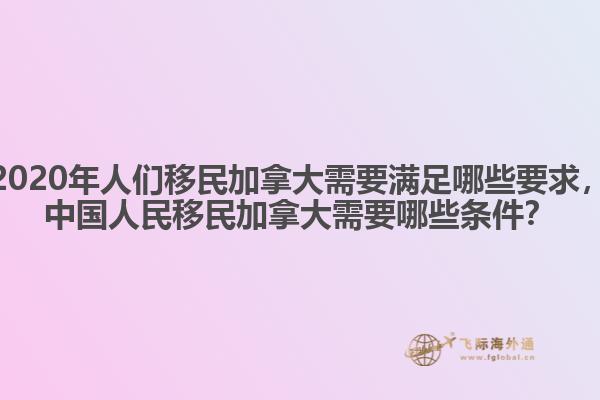2020年人們移民加拿大需要滿足哪些要求，中國(guó)人民移民加拿大需要哪些條件？
