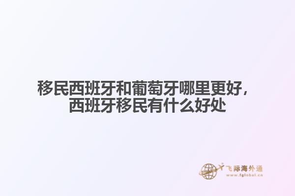 移民西班牙和葡萄牙哪里更好，西班牙移民有什么好處