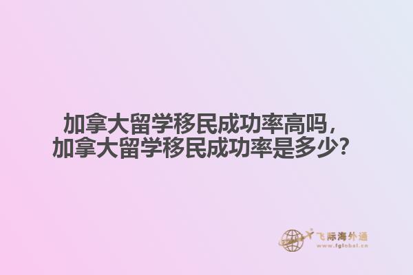 加拿大留學(xué)移民成功率高嗎，加拿大留學(xué)移民成功率是多少？