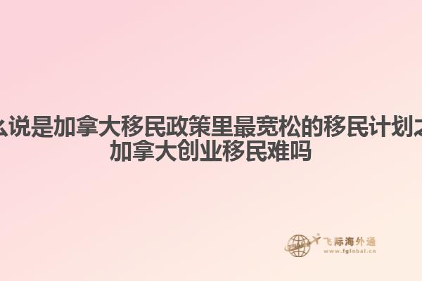為什么說是加拿大移民政策里最寬松的移民計(jì)劃之一，加拿大創(chuàng)業(yè)移民難嗎