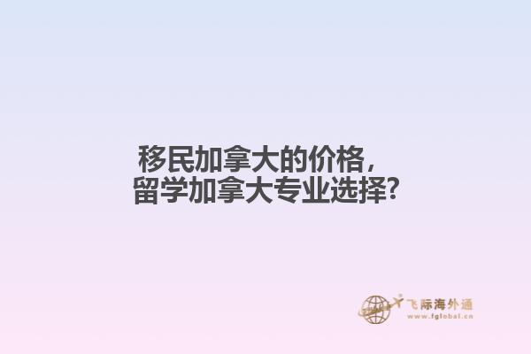 移民加拿大的價(jià)格，留學(xué)加拿大專(zhuān)業(yè)選擇?