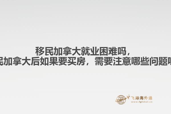 移民加拿大就業(yè)困難嗎，移民加拿大后如果要買房，需要注意哪些問題呢？