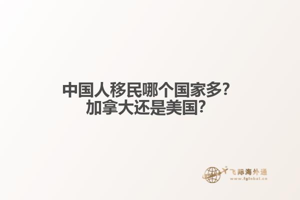 中國(guó)人移民哪個(gè)國(guó)家多？加拿大還是美國(guó)？