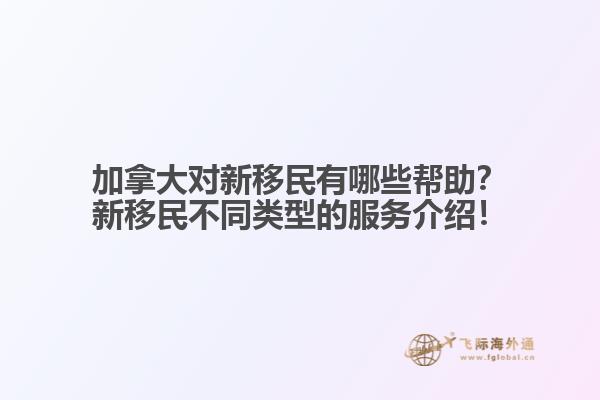 加拿大對(duì)新移民有哪些幫助？新移民不同類型的服務(wù)介紹！