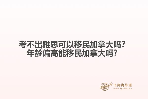 考不出雅思可以移民加拿大嗎？年齡偏高能移民加拿大嗎？