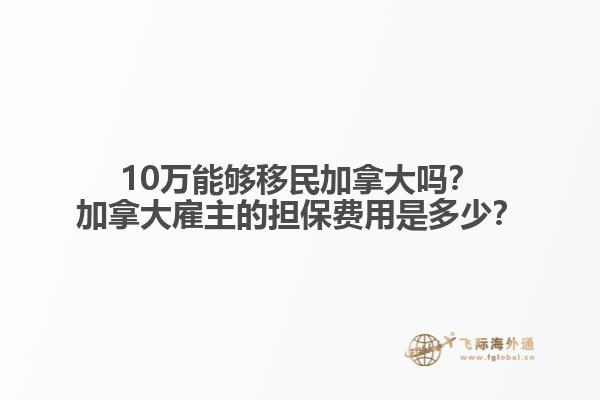 10萬(wàn)能夠移民加拿大嗎？加拿大雇主的擔(dān)保費(fèi)用是多少？
