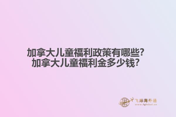 加拿大兒童福利政策有哪些？加拿大兒童福利金多少錢？