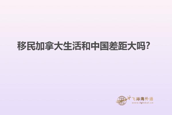移民加拿大生活和中國差距大嗎？