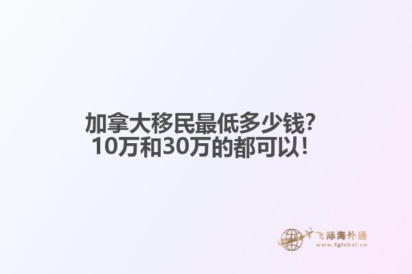 加拿大移民最低多少錢？10萬和30萬的都可以！