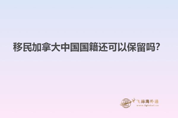 移民加拿大中國國籍還可以保留嗎？