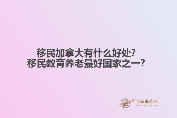 移民加拿大有什么好處？移民教育養(yǎng)老最好國家之一？