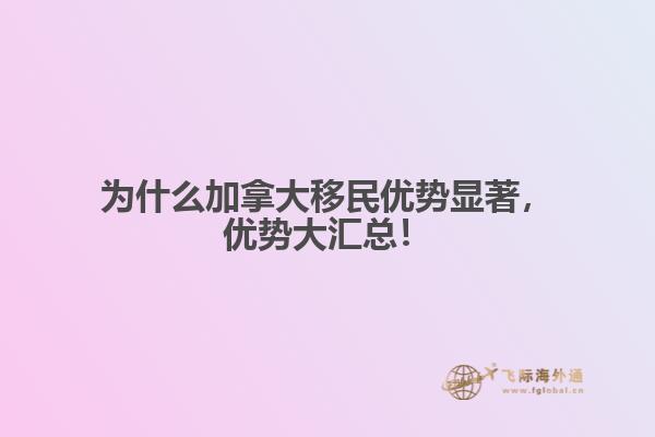 為什么加拿大移民優(yōu)勢顯著，優(yōu)勢大匯總！