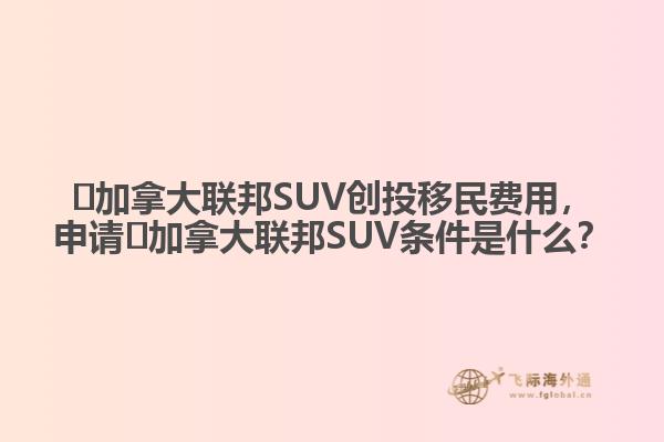 ?加拿大聯(lián)邦SUV創(chuàng)投移民費(fèi)用，申請(qǐng)?加拿大聯(lián)邦SUV條件是什么？